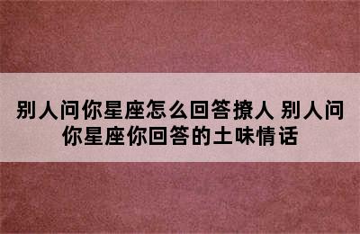 别人问你星座怎么回答撩人 别人问你星座你回答的土味情话